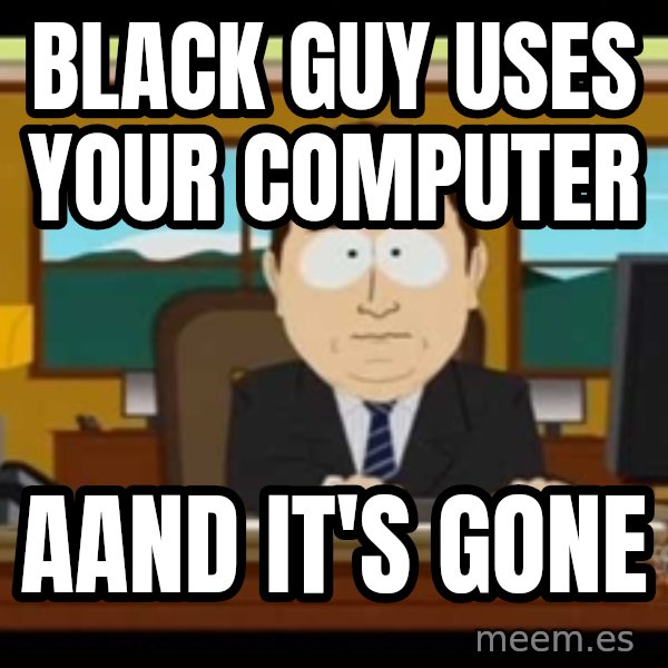 south park aand it's gone meme: black guy uses your computer / aand it's gone