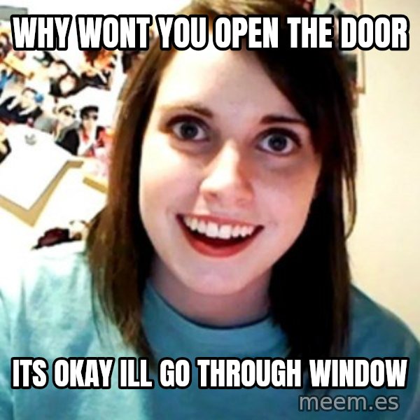 Overly Obsessed Girlfriend meme: why wont you open the door / its okay ill go through window