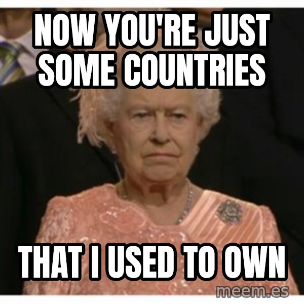 Unimpressed Queen meme: now you're just some countries / that i used to own