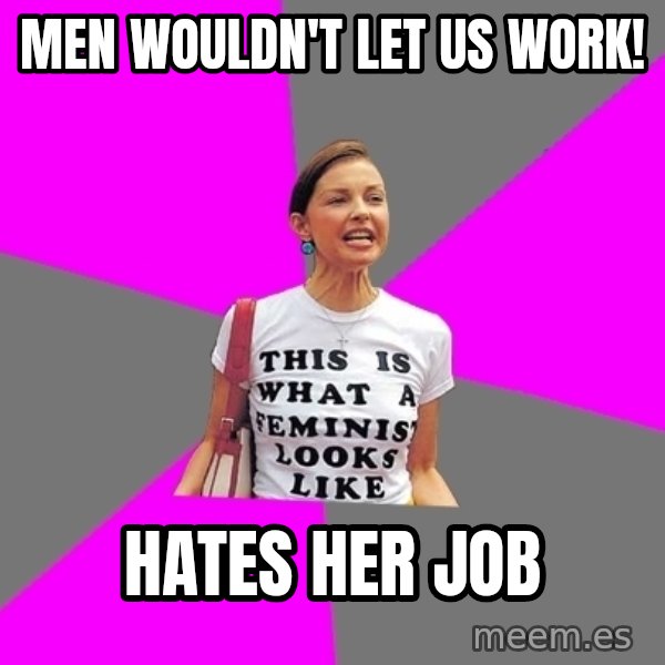 Feminist Cunt meme: Men wouldn't let us work! / hates her job