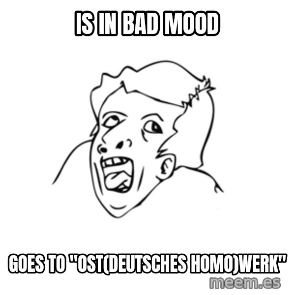 genius rage meme meme: is in bad mood / goes to "ost(deutsches Homo)werk"