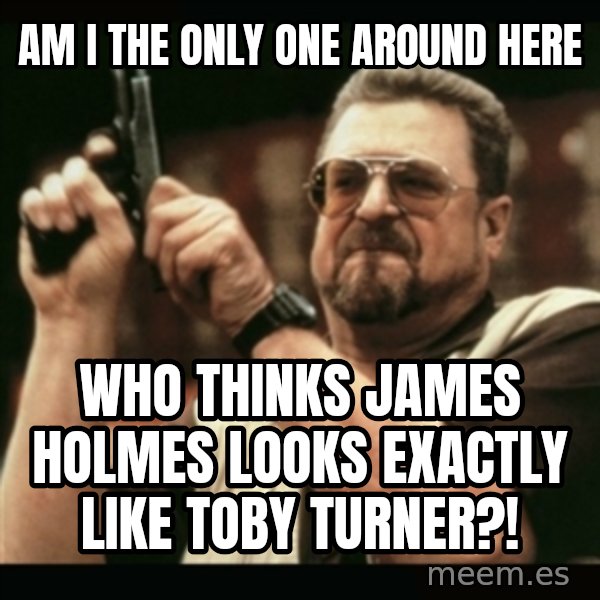 am i the only one around here meme: AM I THE ONLY ONE AROUND HERE / WHO THINKS JAMES HOLMES LOOKS EXACTLY LIKE TOBY TURNER?!