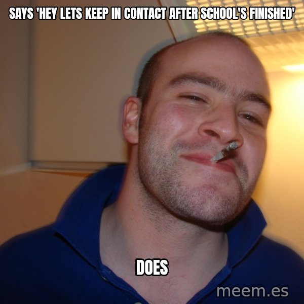 Good Guy Greg meme: Says 'Hey lets keep in contact after school's finished' / does