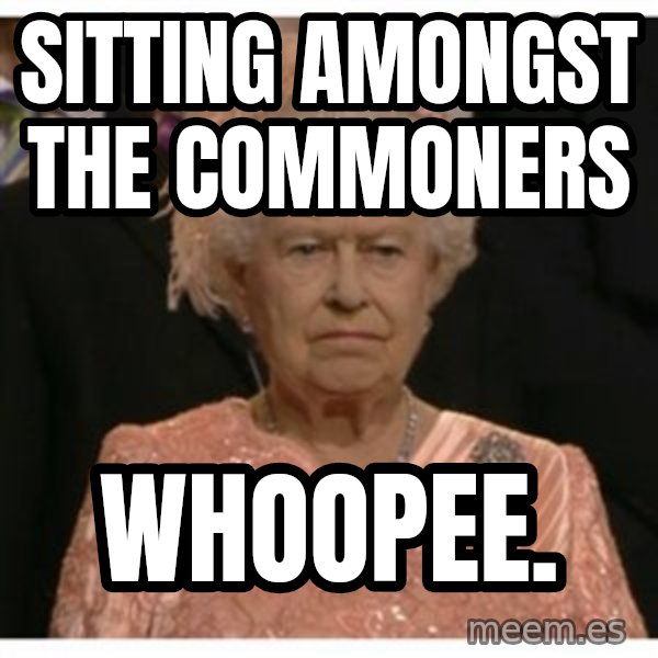 Unimpressed Queen meme: sitting amongst the commoners / whoopee.