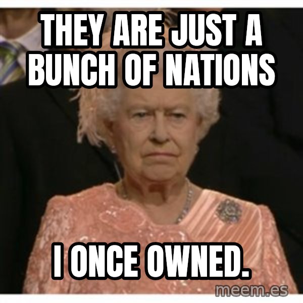 Unimpressed Queen meme: they are just a bunch of nations / i once owned.