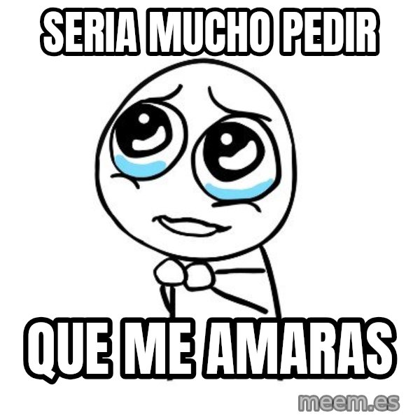 pleaseguy  meme: SERIA MUCHO PEDIR / QUE ME AMARAS