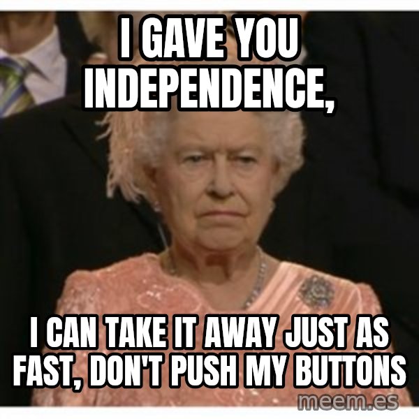 Unimpressed Queen meme: I gave you independence, / I can take it away just as fast, Don't Push my buttons
