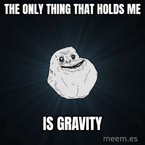 Forever Alone meme: the only thing that holds me / is gravity