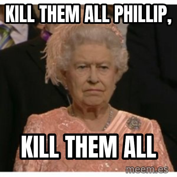 Unimpressed Queen meme: Kill Them all Phillip, / Kill them all