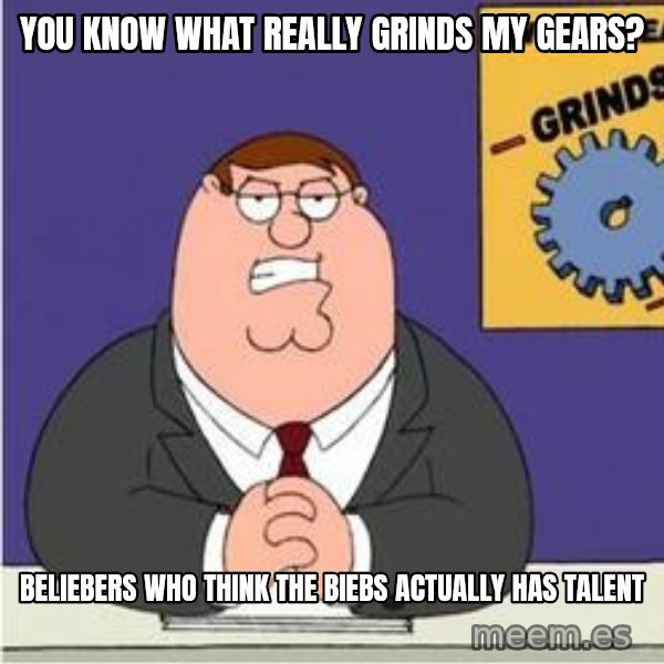 Grinds My Gears Peter Griffin meme: you know what really grinds my gears? / beliebers who think the biebs actually has talent