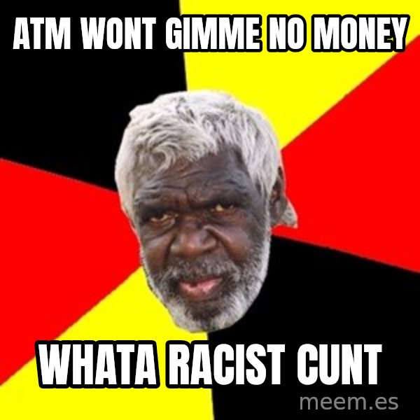 Aboriginal meme: atm wont gimme no money / whata racist cunt