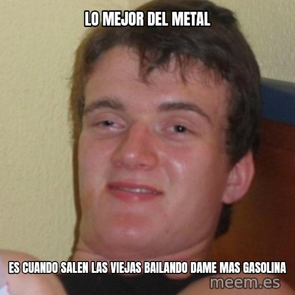 Stoner Stanley meme: Lo mejor del metal / es cuando salen las viejas bailando dame mas gasolina