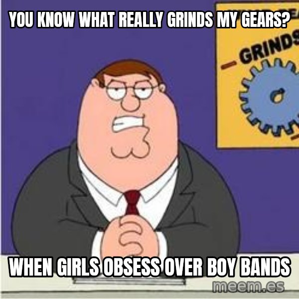 Grinds My Gears Peter Griffin meme: you know what really grinds my gears? / when girls obsess over boy bands