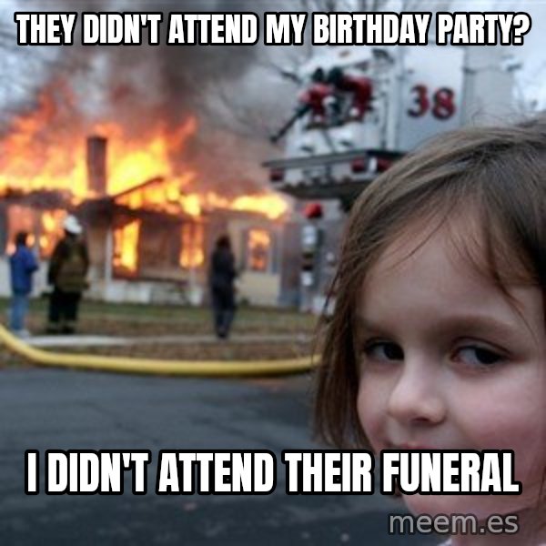 Disaster Girl meme: They didn't attend my birthday party? / I didn't attend their funeral