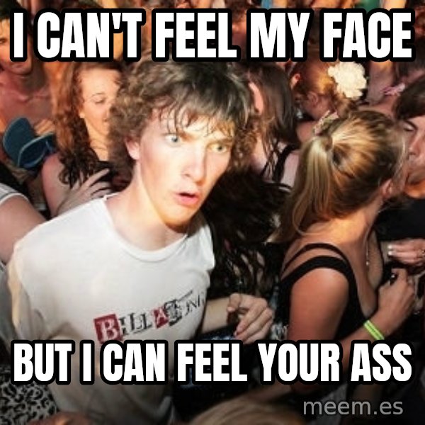 Sudden Realization Ralph meme: I can't Feel my Face / But I can feel your ass