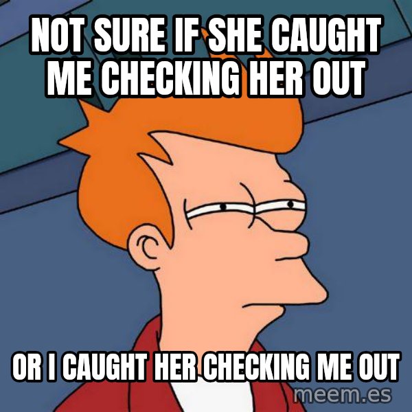 Futurama Fry meme: not sure if she caught me checking her out / or i caught her checking me out