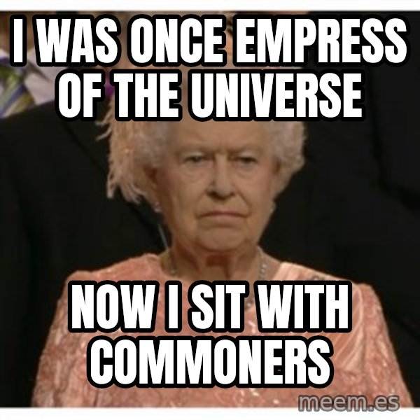 Unimpressed Queen meme: i was once empress of the universe / now i sit with commoners