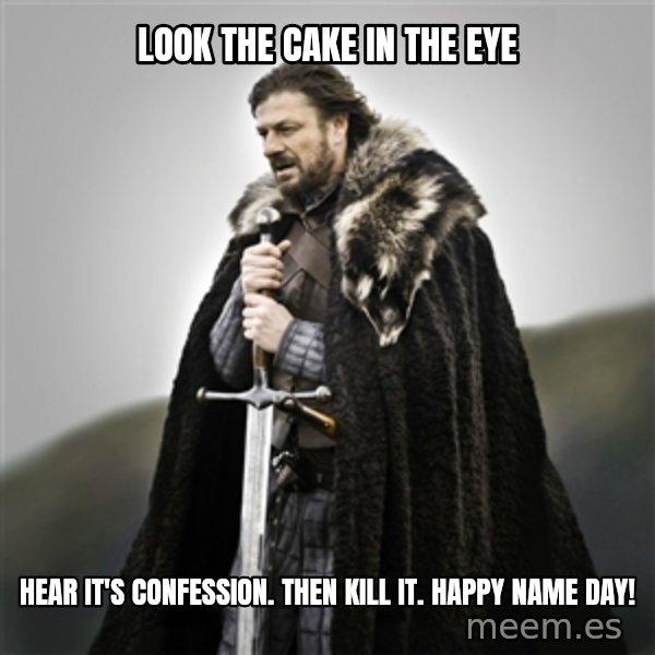 Game of Thrones meme: Look the cake in the eyE / Hear it's confession. Then kill it.  Happy name day!