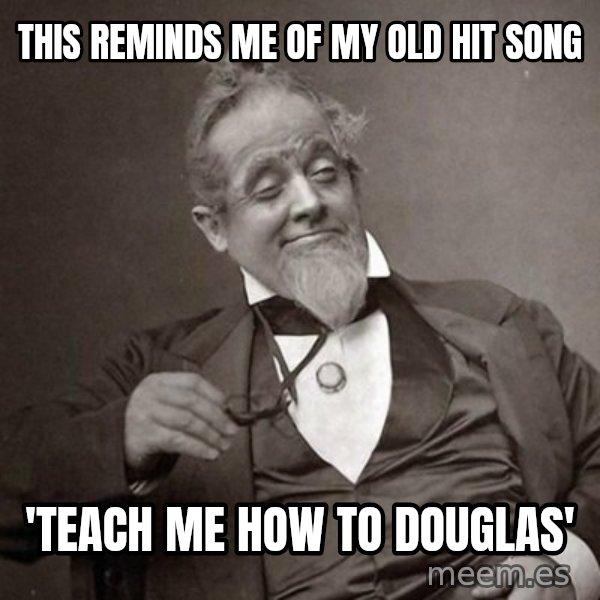 1889 [10] guy meme: This reminds me of my old hit song / 'teach me how to douglas'