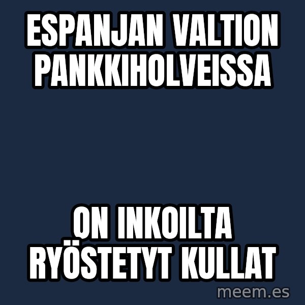 Katainen Perkele meme: Espanjan    valtion      pankkiholveissa / on  inkoilta     ryöstetyt   kullat