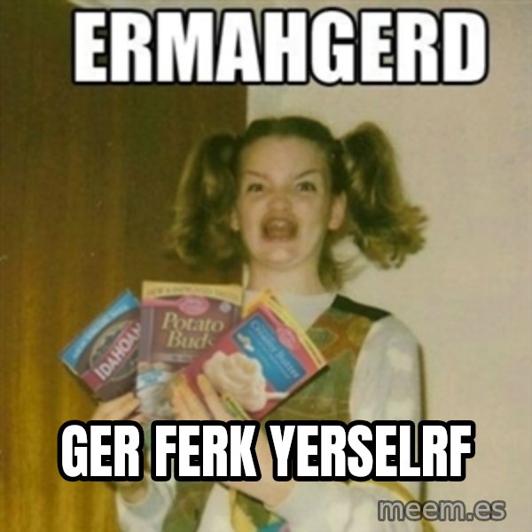 Ermahgerd meme: ger ferk yerselrf