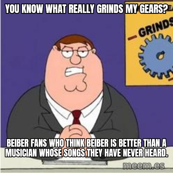Grinds My Gears Peter Griffin meme: you know what really grinds my gears? / beiber fans who think beiber is better than a musician whose songs they have never heard.