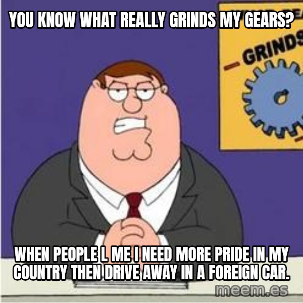 Grinds My Gears Peter Griffin meme: you know what really grinds my gears? / when people l me i need more pride in my country then drive away in a foreign car.