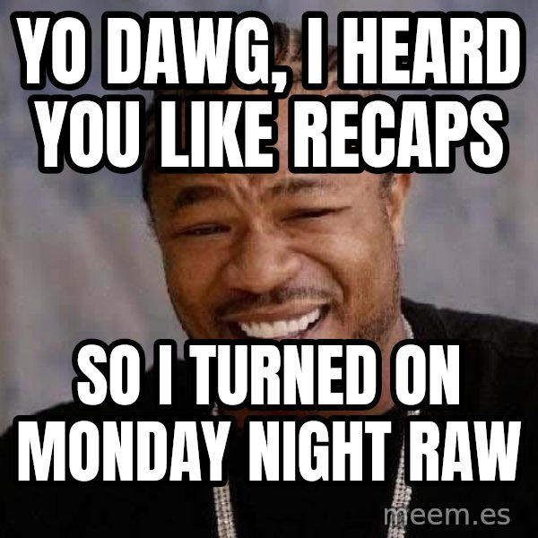 Yo Dawg meme: yo dawg, i heard you like recaps / so i turned on monday night raw