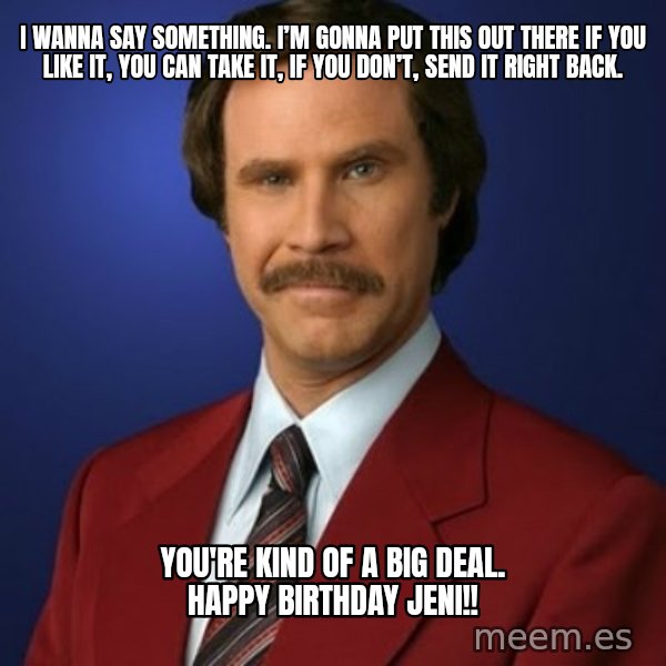Anchorman Birthday meme: I wanna say something. I’m gonna put this out there if you like it, you can take it, if you don’t, send it right back. / You're kind of a big deal. Happy birthday jeni!!