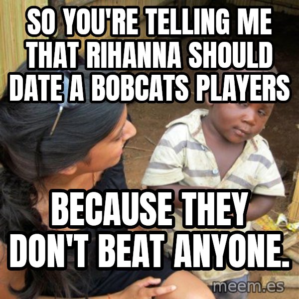 Skeptical 3rd World Kid meme: So You're telling me that Rihanna Should date a bobcats players / because they don't beat anyone.