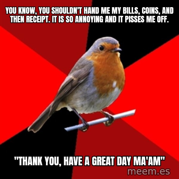 Retail Robin meme: You know, you shouldn't hand me my bills, coins, and then RECEIPT. It is so annoying and it pisses me off. / "Thank you, have a great day Ma'am"