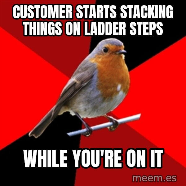 Retail Robin meme: customer starts stacking things on ladder steps / while you're on it