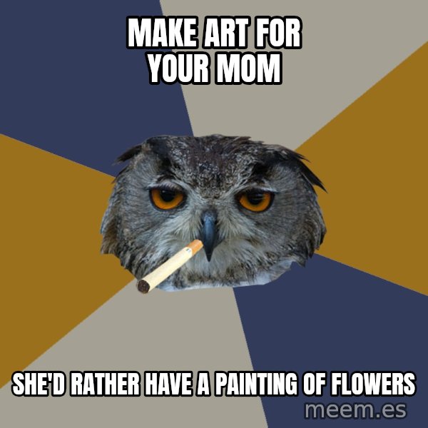 Art Student Owl meme: make art for your mom / she'd rather have a painting of flowers