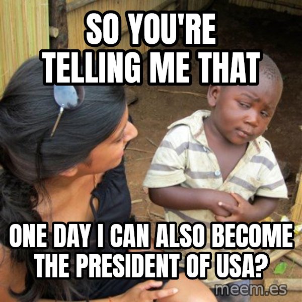 Skeptical 3rd World Kid meme: SO YOU'RE TELLING ME THAT / ONE DAY I CAN ALSO BECOME THE PRESIDENT OF USA?