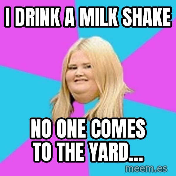 Fat Girl meme: i drink  a milk shake / no one comes to the yard...