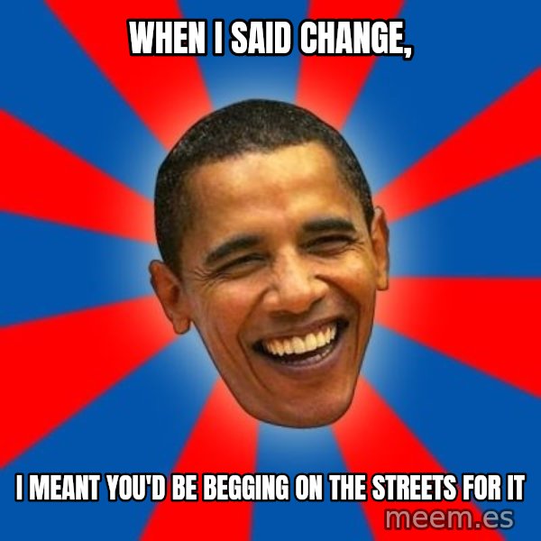 Obama meme: When I said Change, / I meant you'd be begging on the streets for it