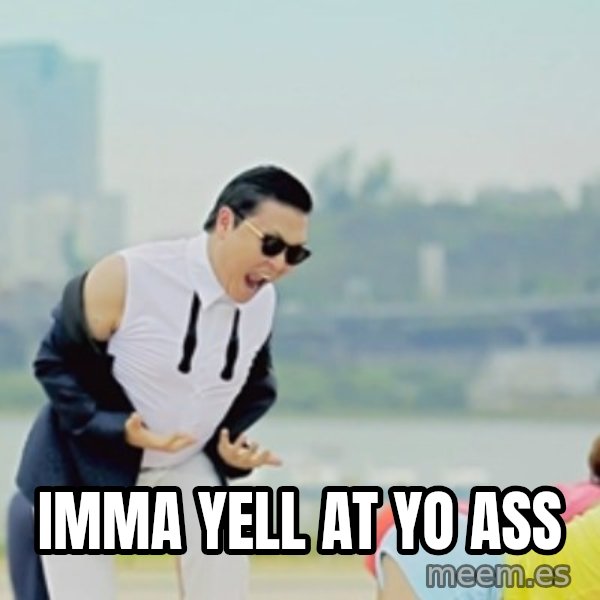 Gangnam Style meme: IMMA YELL AT YO ASS