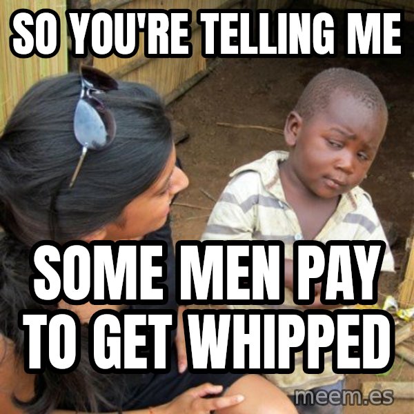 Skeptical 3rd World Kid meme: So YOU'RE Telling me / Some men pay to get whipped
