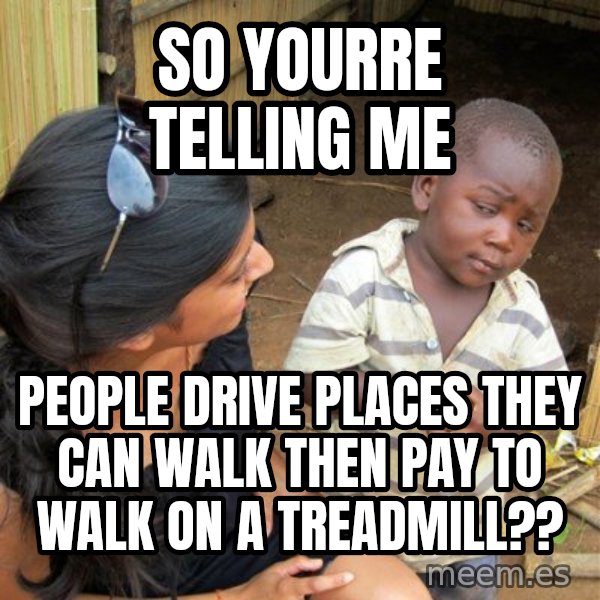 Skeptical 3rd World Kid meme: so yourre telling me / people drive places they can walk then pay to walk on a treadmill??