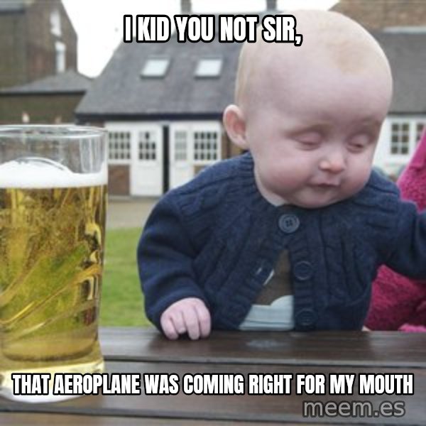 drunk baby 1 meme: i kid you not sir, / that aeroplane was coming right for my mouth