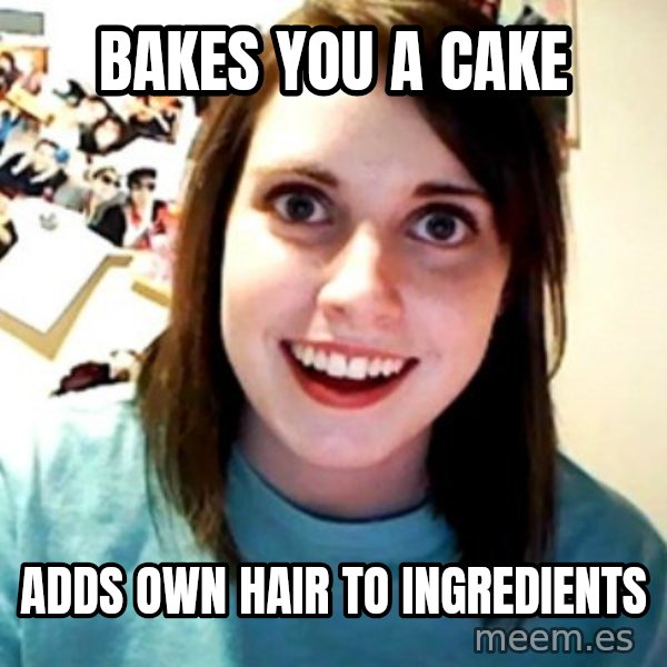 Overly Obsessed Girlfriend meme: bakes you a cake / adds own hair to ingredients
