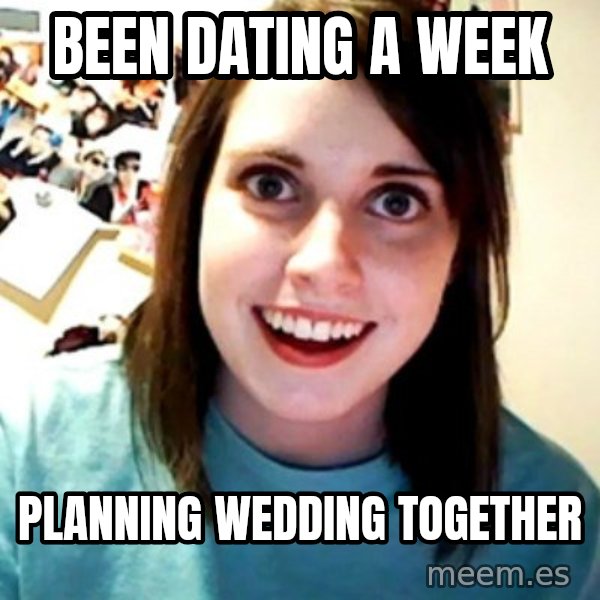 Overly Obsessed Girlfriend meme: BEEN DATING A WEEK / PLANNING WEDDING TOGETHER