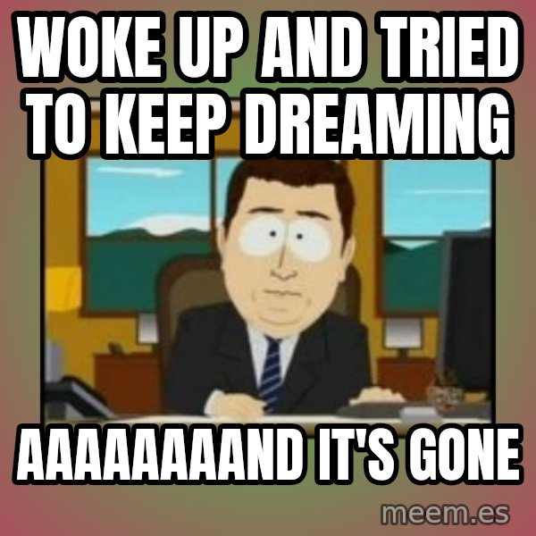 south park aand it's gone meme: woke up and tried to keep dreaming / aaaaaaaand it's gone