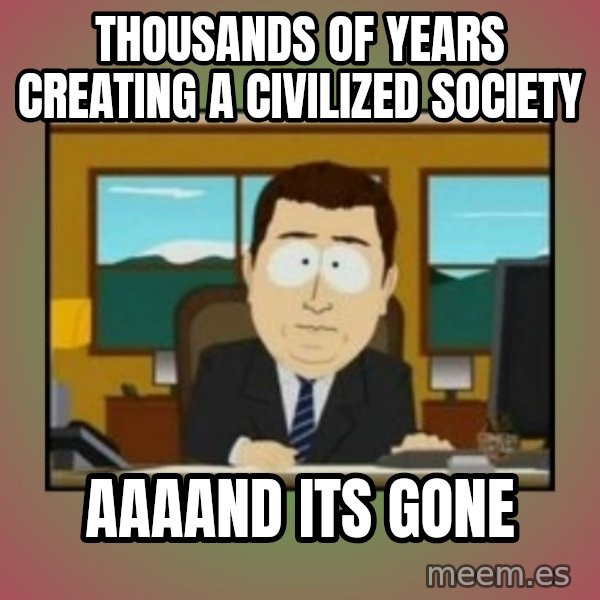 south park aand it's gone meme: thousands of years creating a civilized society / aaaand its gone