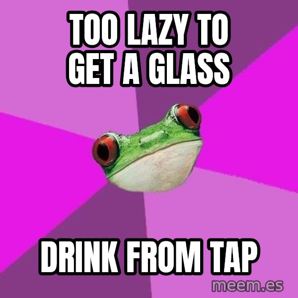 Foul Bachelorette Frog meme: too lazy to get a glass / drink from tap