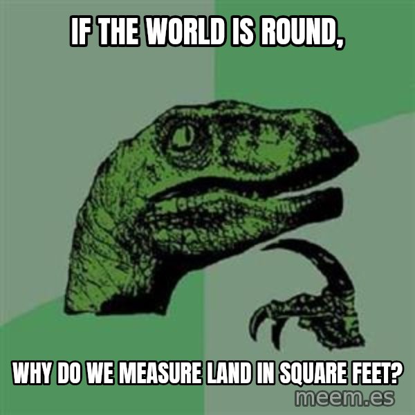 Philosoraptor meme: if the world is round, / why do we measure land in square feet?