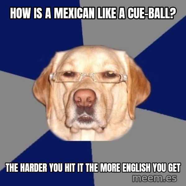Racist Dawg meme: How is a mexican like a cue-ball? / the harder you hit it the more english you get