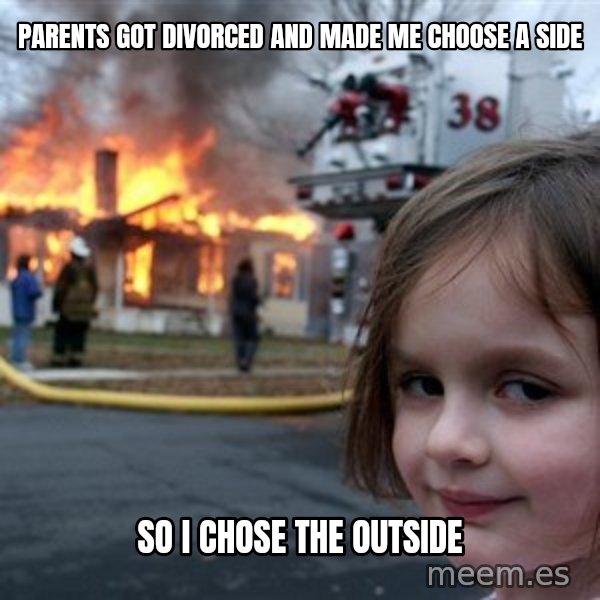 Disaster Girl meme: parents got divorced and made me choose a side / so i chose the outside