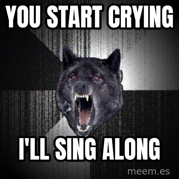 Insanity Wolf meme: You start crying / i'll sing along