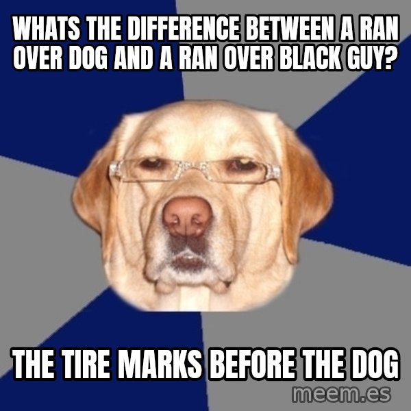 Racist Dawg meme: Whats the difference between a ran over dog and a ran over black guy? / The tire marks before the dog